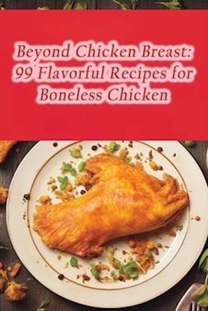 Beyond Chicken Breast: 99 Flavorful Recipes for Boneless Chicken