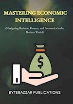 Mastering Economic Intelligence: Navigating Business, Finance, and Economics in the Modern World 