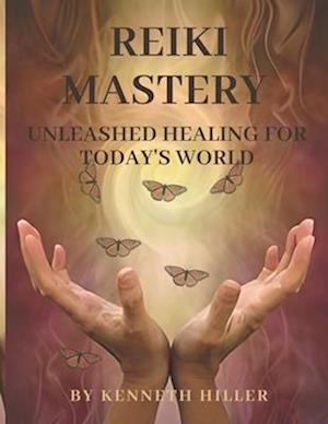 REIKI MASTERY : UNLEASHED HEALING FOR TODAY'S WORLD