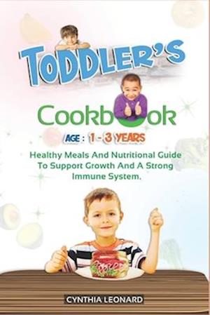 TODDLER'S COOKBOOK AGE 1 - 3 Years: Healthy Meals And Nutritional Guide To Support Growth And A Strong Immune System.