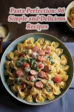 Pasta Perfection: 96 Simple and Delicious Recipes