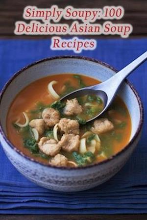 Simply Soupy: 100 Delicious Asian Soup Recipes