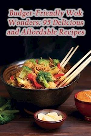 Budget-Friendly Wok Wonders: 95 Delicious and Affordable Recipes