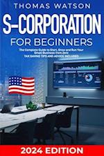 S-Corporation for Beginners: The Complete Guide to Start, Grow and Run Your Small Business from Zero| Tax Saving Tips and Advice Included 