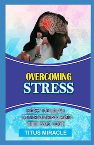 OVERCOMING STRESS: HOW TO DEAL WITH STRESS AND THE WAY OUT