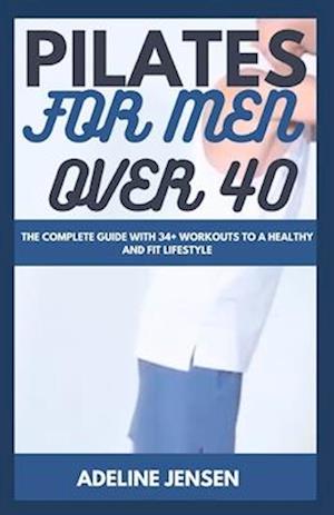 PILATES FOR MEN OVER 40: The Complete Guide with 34+ workouts to a Healthy and Fit Lifestyle