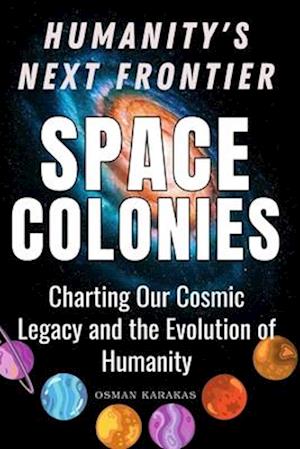 Space Colonies: Humanity's Next Frontier: Charting Our Cosmic Legacy and the Evolution of Humanity