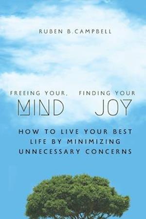 Freeing Your Mind, Finding Your Joy: How to Live Your Best Life by Minimizing Unnecessary Concerns