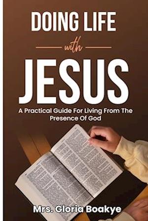 Doing Life With Jesus: A practical Guide For Living From The Presence OF God