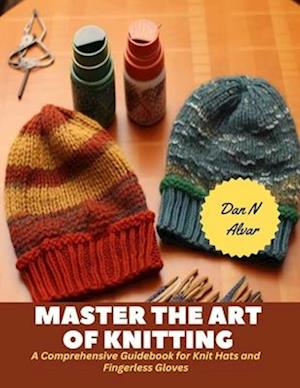 Master the Art of Knitting: A Comprehensive Guidebook for Knit Hats and Fingerless Gloves