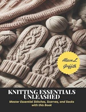 Knitting Essentials Unleashed: Master Essential Stitches, Scarves, and Socks with this Book