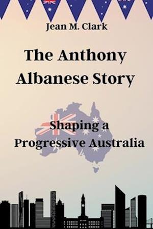 The Anthony Albanese Story: Shaping a Progressive Australia