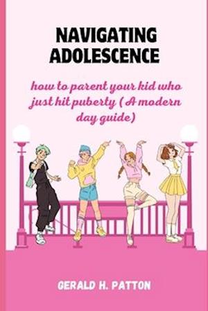 Navigating adolescence : how to parent your kid who just hit puberty (A modern day guide)