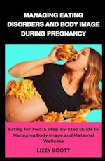 MANAGING EATING DISORDERS AND BODY IMAGE DURING PREGNANCY: Eating for Two: A Step-by-Step Guide to Managing Body Image and Maternal Wellness 
