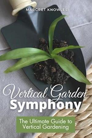 Vertical Garden Symphony: The Ultimate Guide to Vertical Gardening