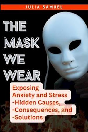 The Mask We Wear: Exposing Anxiety and Stress - Hidden Causes, - Consequences, and - Solutions