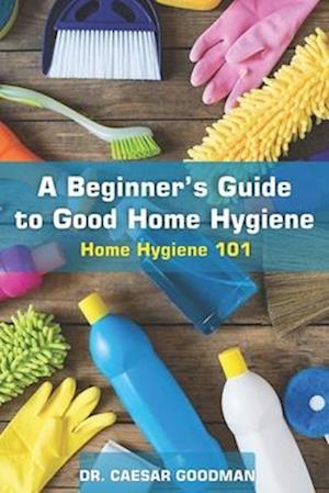 A Beginner's Guide to Good Home Hygiene: Home Hygiene 101