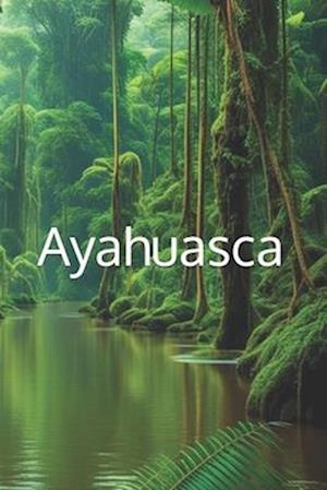 Awakening with Ayahuasca: A Guide to Healing, Wisdom, and Transformation