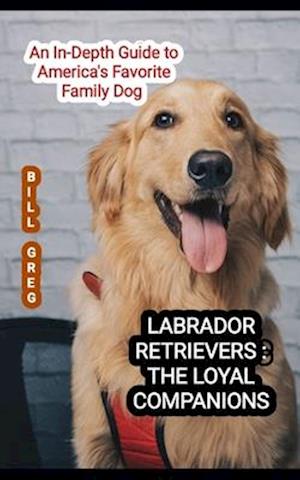 LABRADOR RETRIEVERS : THE LOYAL COMPANIONS: An In-Depth Guide to America's Favorite Family Dog