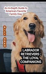 LABRADOR RETRIEVERS : THE LOYAL COMPANIONS: An In-Depth Guide to America's Favorite Family Dog 