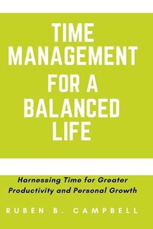 Time Management for a Balanced Life: Harnessing Time for Greater Productivity and Personal Growth