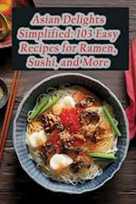 Asian Delights Simplified: 103 Easy Recipes for Ramen, Sushi, and More 