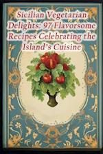 Sicilian Vegetarian Delights: 97 Flavorsome Recipes Celebrating the Island's Cuisine 