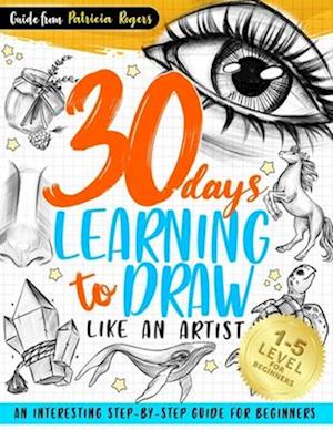 30 Days Learning to Draw Like an Artist: An Interesting Step-by-Step Guide for Beginners