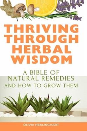 Thriving Through Herbal Wisdom: A Bible of Natural Remedies and How to Grow Them