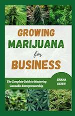 GROWING MARIJUANA FOR BUSINESS : The Complete Guide to Mastering Cannabis Entrepreneurship 