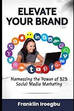 ELEVATE YOUR BRAND: Harnessing the Power of B2B Social Media Marketing 