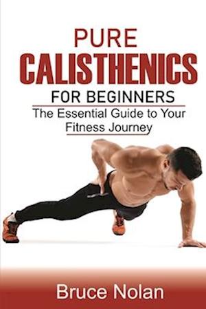 Pure Calisthenics for Beginners: The Essential Guide to Your Fitness Journey