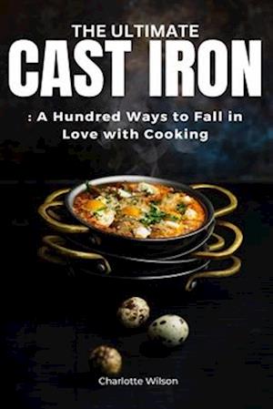 The Ultimate Cast Iron Cookbook: A Hundred Ways to Fall in Love with Cooking