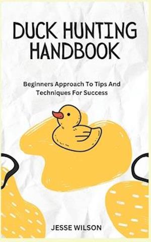 DUCK HUNTING HANDBOOK: Beginners Approach To Tips And Techniques For Success
