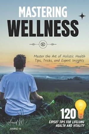 MASTERING WELLNESS - 120 SECRETS TO A HEALTHIER, HAPPIER YOU !