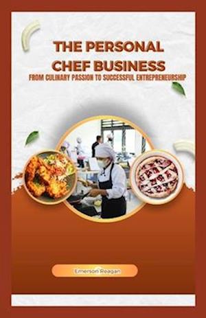 The Personal Chef Business: From Culinary Passion to Successful Entrepreneurship