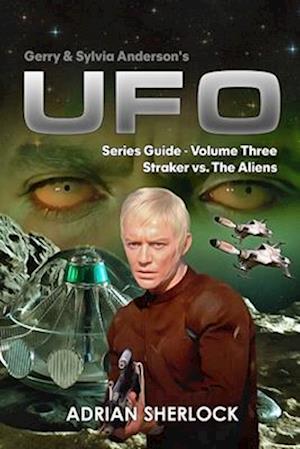 Gerry & Sylvia Anderson's UFO. Series Guide, Volume Three:: Straker versus the Aliens