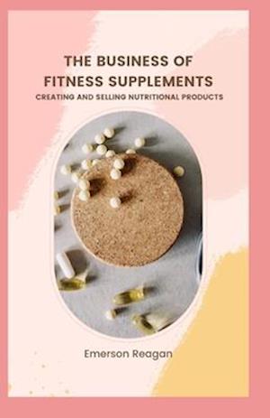 The Business of Fitness Supplements: Creating and Selling Nutritional Products