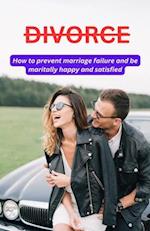 Divorce: How to prevent marriage failure and be maritally happy and satisfied 