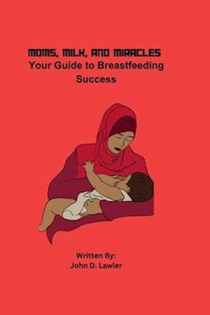 MOMS, MILK, AND MIRACLES: Your Guide to Breastfeeding Success