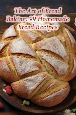 The Art of Bread Baking: 99 Homemade Bread Recipes