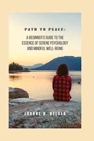 Path to Peace:: A Beginner's Guide to the Essence of Serene Psychology and Mindful Well-being