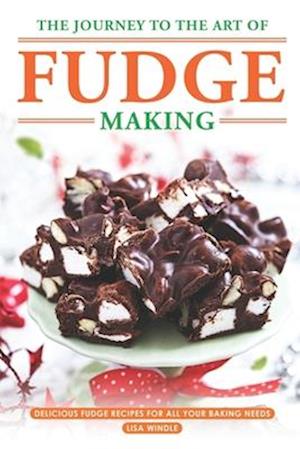 The Journey to The Art of Fudge Making: Delicious Fudge Recipes for All Your Baking Needs