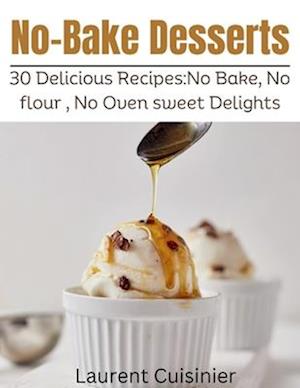 No Bake Desserts : 30 Delicious Recipes:No Bake, No flour , No Oven Sweet Delights.