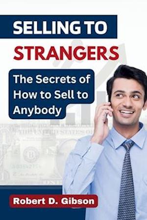 Selling to Strangers : The Secrets of How to Sell to Anybody