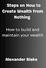 Steps on How to Create Wealth from Nothing: How to Build and Maintain Your Wealth 