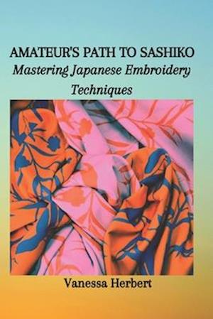 AMATEUR'S PATH TO SASHIKO : Mastering Japanese Embroidery Techniques