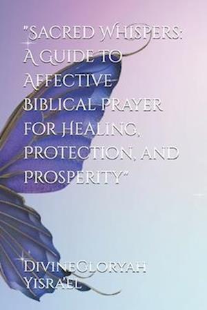 "Sacred Whispers: A Guide to Affective Biblical Prayer for Healing, Protection, and Prosperity"