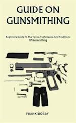 GUIDE ON GUNSMITHING: Beginners Guide To The Tools, Techniques, And Traditions Of Gunsmithing 