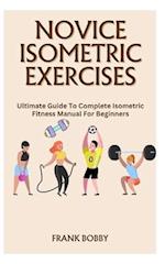 NOVICE ISOMETRIC EXERCISES: Ultimate Guide To Complete Isometric Fitness Manual For Beginners 